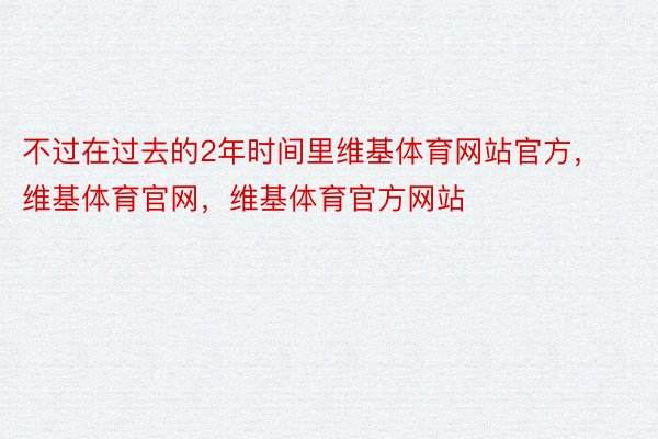 不过在过去的2年时间里维基体育网站官方，维基体育官网，维基体育官方网站