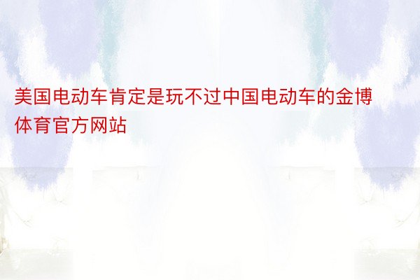 美国电动车肯定是玩不过中国电动车的金博体育官方网站