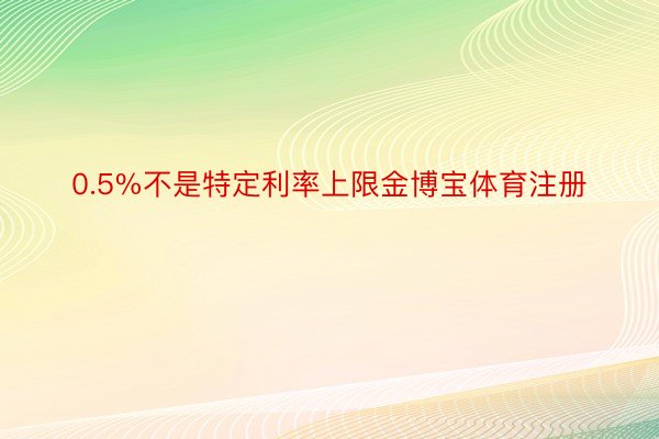 0.5%不是特定利率上限金博宝体育注册