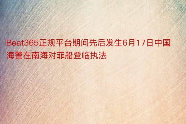 Beat365正规平台期间先后发生6月17日中国海警在南海对菲船登临执法