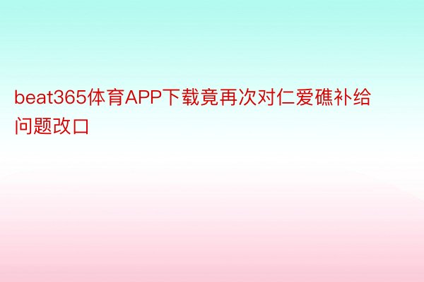 beat365体育APP下载竟再次对仁爱礁补给问题改口