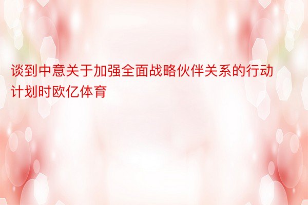 谈到中意关于加强全面战略伙伴关系的行动计划时欧亿体育