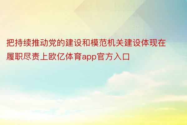 把持续推动党的建设和模范机关建设体现在履职尽责上欧亿体育app官方入口