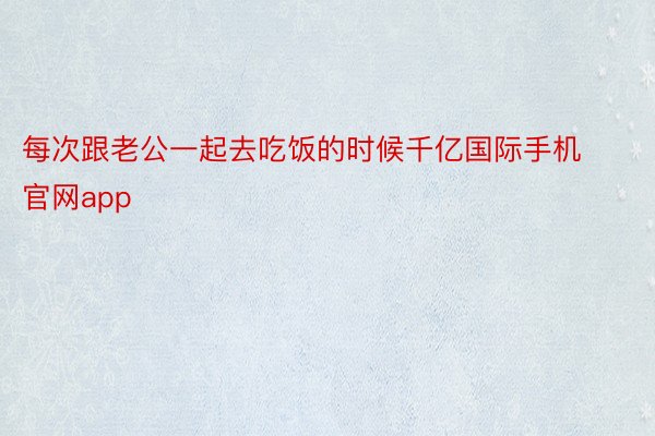 每次跟老公一起去吃饭的时候千亿国际手机官网app