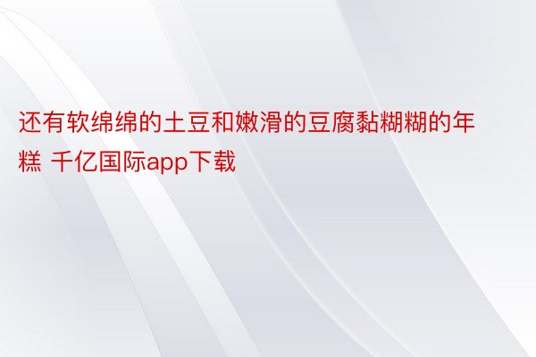 还有软绵绵的土豆和嫩滑的豆腐黏糊糊的年糕 千亿国际app下载