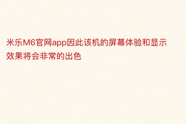 米乐M6官网app因此该机的屏幕体验和显示效果将会非常的出色