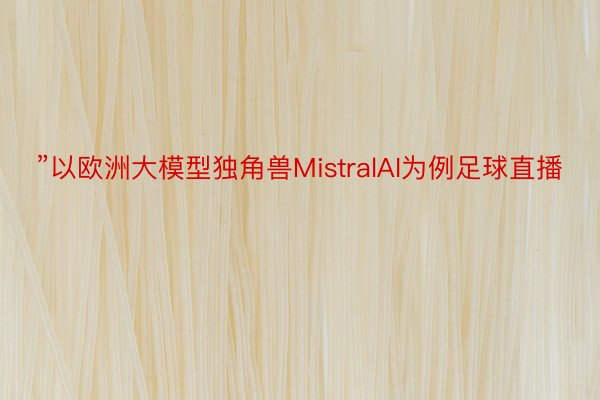 ”以欧洲大模型独角兽MistralAI为例足球直播