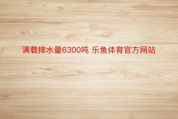 满载排水量6300吨 乐鱼体育官方网站