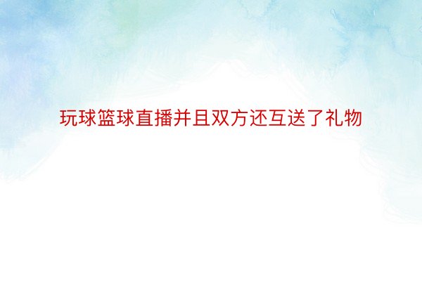 玩球篮球直播并且双方还互送了礼物