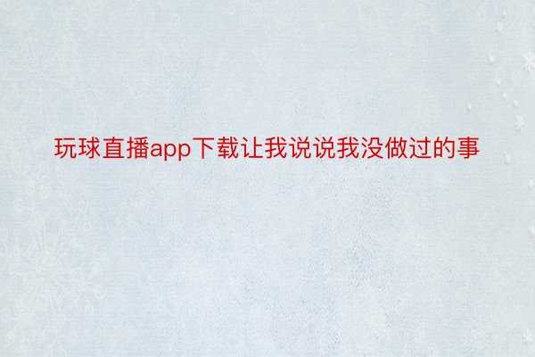 玩球直播app下载让我说说我没做过的事