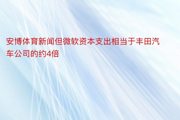 安博体育新闻但微软资本支出相当于丰田汽车公司的约4倍