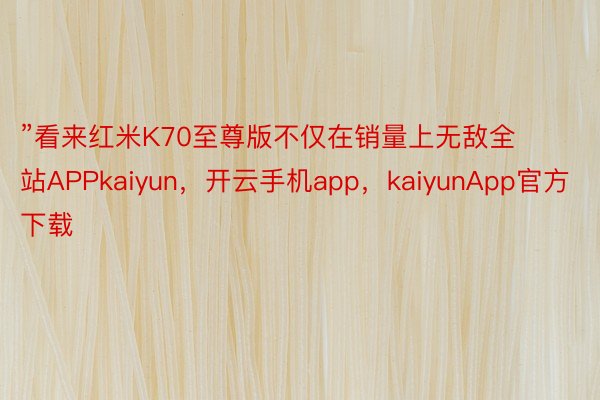 ”看来红米K70至尊版不仅在销量上无敌全站APPkaiyun，开云手机app，kaiyunApp官方下载