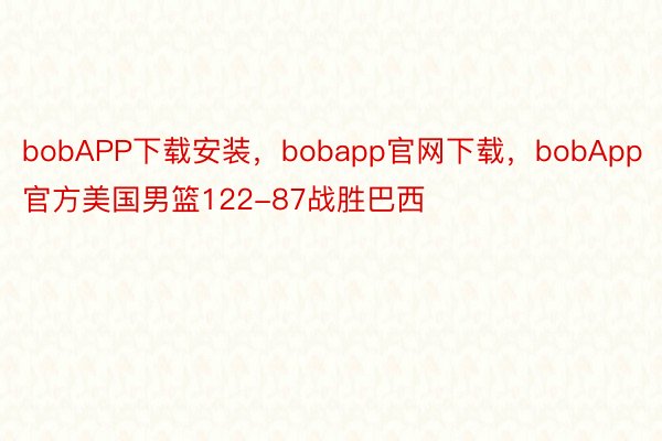 bobAPP下载安装，bobapp官网下载，bobApp官方美国男篮122-87战胜巴西