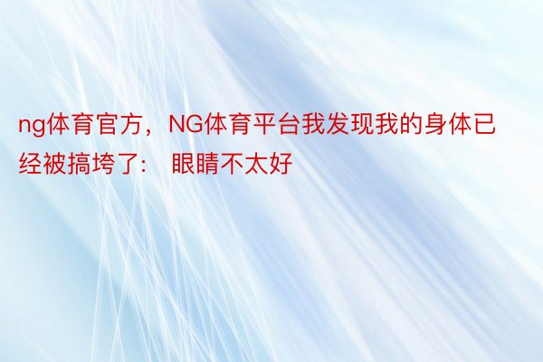 ng体育官方，NG体育平台我发现我的身体已经被搞垮了:✘眼睛不太好