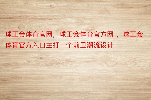 球王会体育官网，球王会体育官方网 ，球王会体育官方入口主打一个前卫潮流设计