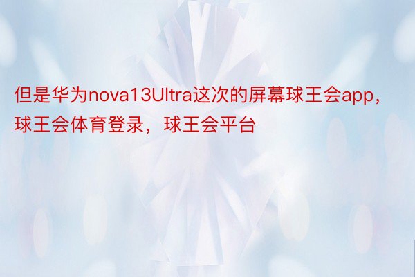 但是华为nova13Ultra这次的屏幕球王会app，球王会体育登录，球王会平台