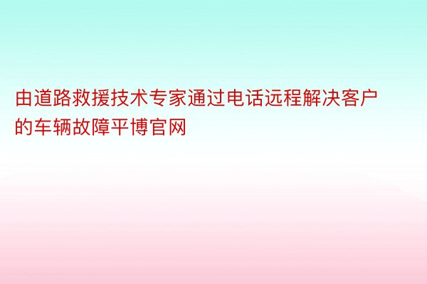 由道路救援技术专家通过电话远程解决客户的车辆故障平博官网