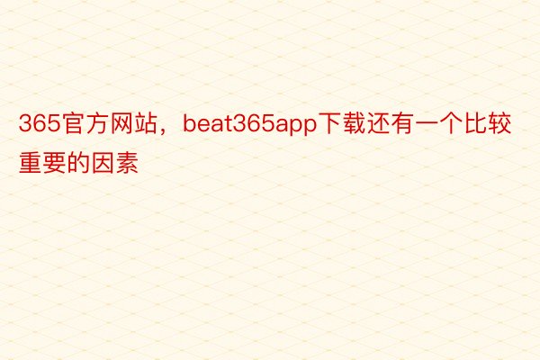 365官方网站，beat365app下载还有一个比较重要的因素