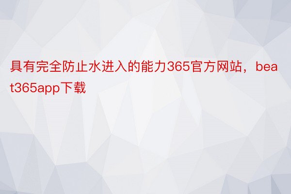 具有完全防止水进入的能力365官方网站，beat365app下载