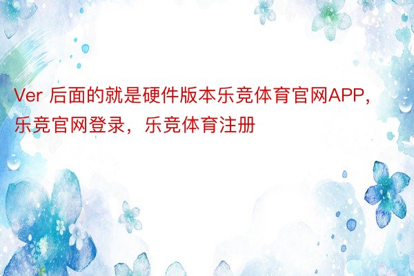 Ver 后面的就是硬件版本乐竞体育官网APP，乐竞官网登录，乐竞体育注册