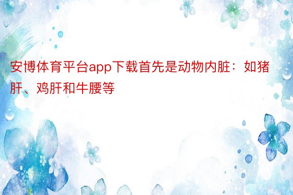 安博体育平台app下载首先是动物内脏：如猪肝、鸡肝和牛腰等