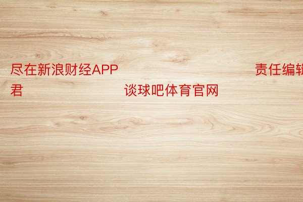 尽在新浪财经APP            						责任编辑：卢昱君 							谈球吧体育官网