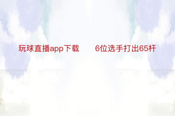 玩球直播app下载　　6位选手打出65杆