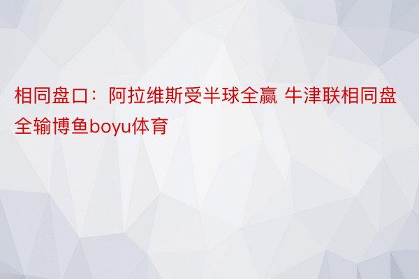 相同盘口：阿拉维斯受半球全赢 牛津联相同盘全输博鱼boyu体育