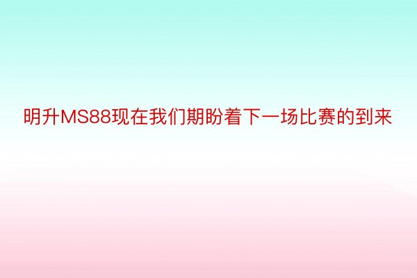 明升MS88现在我们期盼着下一场比赛的到来