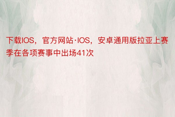 下载IOS，官方网站·IOS，安卓通用版拉亚上赛季在各项赛事中出场41次