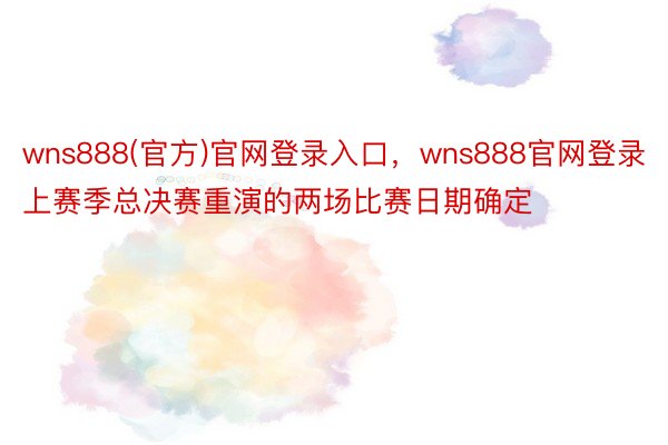 wns888(官方)官网登录入口，wns888官网登录上赛季总决赛重演的两场比赛日期确定