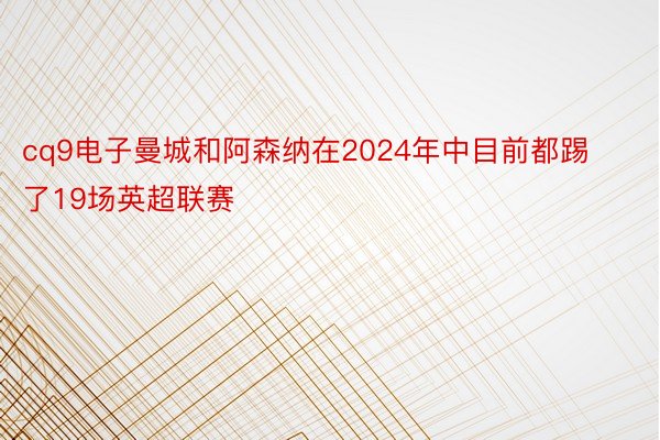 cq9电子曼城和阿森纳在2024年中目前都踢了19场英超联赛