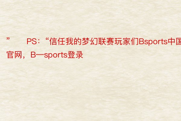 ”　　PS：“信任我的梦幻联赛玩家们Bsports中国官网，B—sports登录