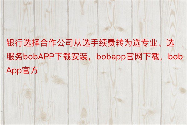 银行选择合作公司从选手续费转为选专业、选服务bobAPP下载安装，bobapp官网下载，bobApp官方