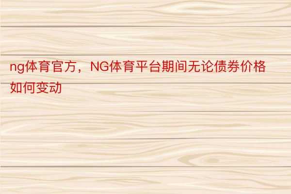 ng体育官方，NG体育平台期间无论债券价格如何变动