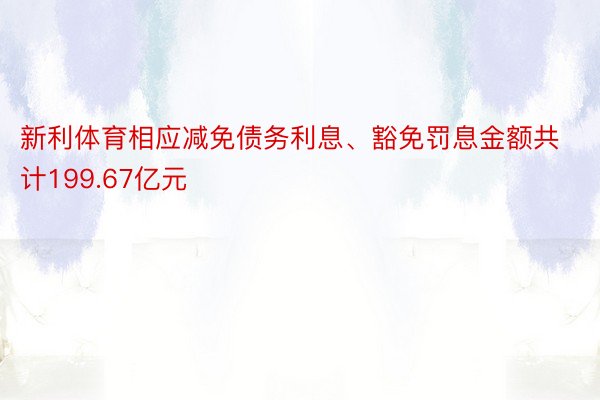 新利体育相应减免债务利息、豁免罚息金额共计199.67亿元