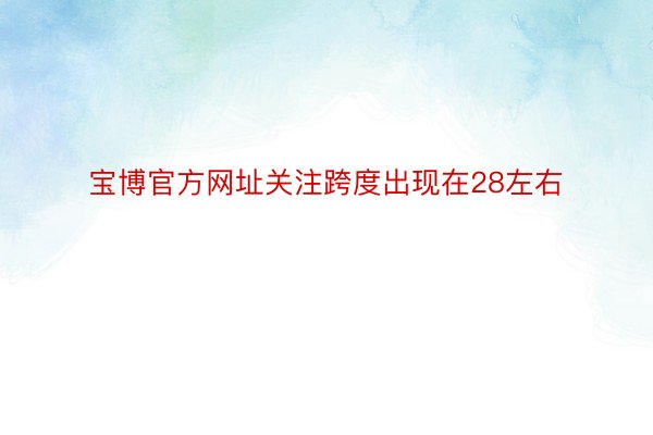 宝博官方网址关注跨度出现在28左右