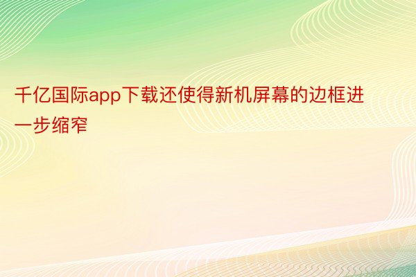 千亿国际app下载还使得新机屏幕的边框进一步缩窄