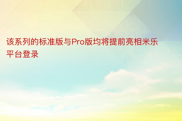 该系列的标准版与Pro版均将提前亮相米乐平台登录