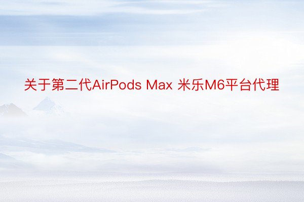 关于第二代AirPods Max 米乐M6平台代理