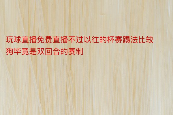 玩球直播免费直播不过以往的杯赛踢法比较狗毕竟是双回合的赛制