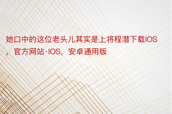 她口中的这位老头儿其实是上将程潜下载IOS，官方网站·IOS，安卓通用版