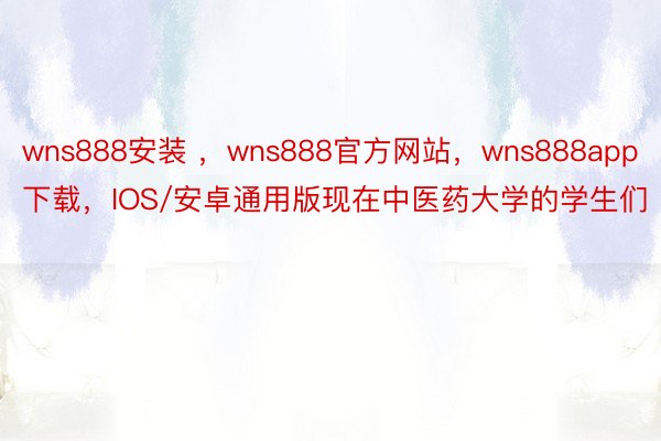 wns888安装 ，wns888官方网站，wns888app下载，IOS/安卓通用版现在中医药大学的学生们