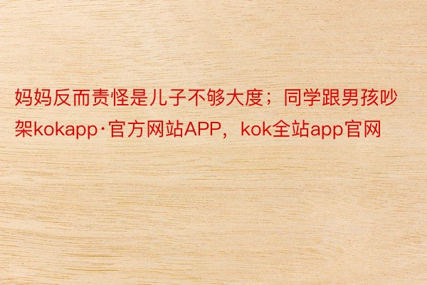 妈妈反而责怪是儿子不够大度；同学跟男孩吵架kokapp·官方网站APP，kok全站app官网