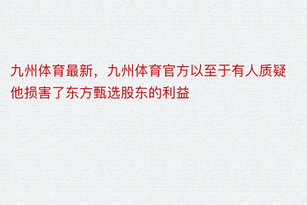 九州体育最新，九州体育官方以至于有人质疑他损害了东方甄选股东的利益