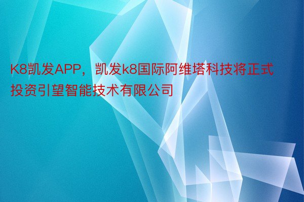 K8凯发APP，凯发k8国际阿维塔科技将正式投资引望智能技术有限公司