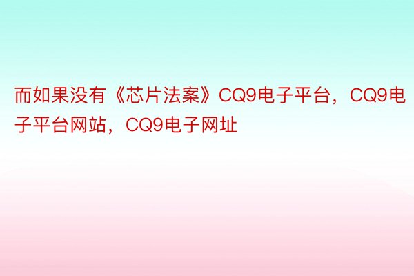 而如果没有《芯片法案》CQ9电子平台，CQ9电子平台网站，CQ9电子网址