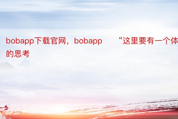 bobapp下载官网，bobapp　　“这里要有一个体系的思考