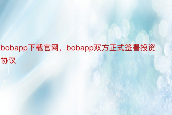 bobapp下载官网，bobapp双方正式签署投资协议