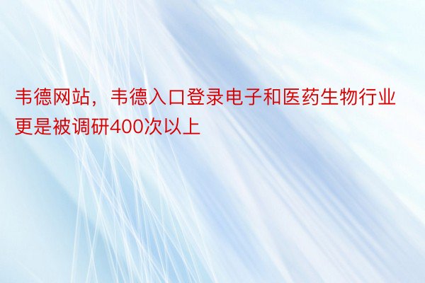 韦德网站，韦德入口登录电子和医药生物行业更是被调研400次以上